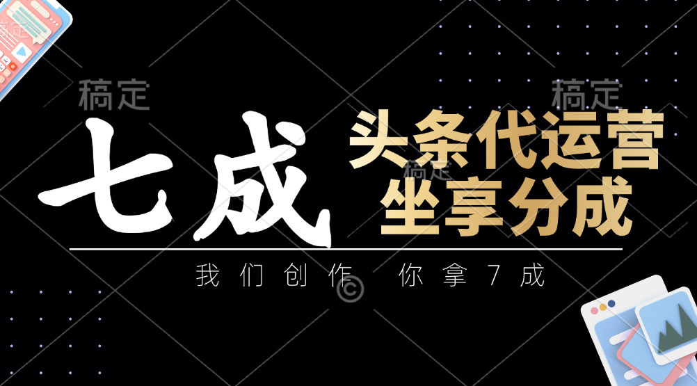 头条代运营：我们创作，你拿7成，简单操作，坐享分成-苍穹网创