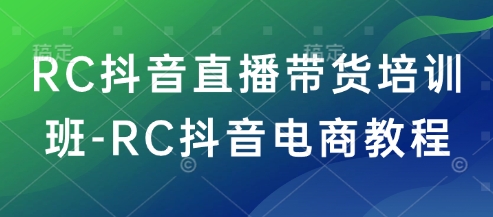 RC抖音直播带货培训班-RC抖音电商教程-苍穹网创