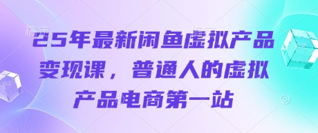 25年最新闲鱼虚拟产品变现课，普通人的虚拟产品电商第一站-苍穹网创