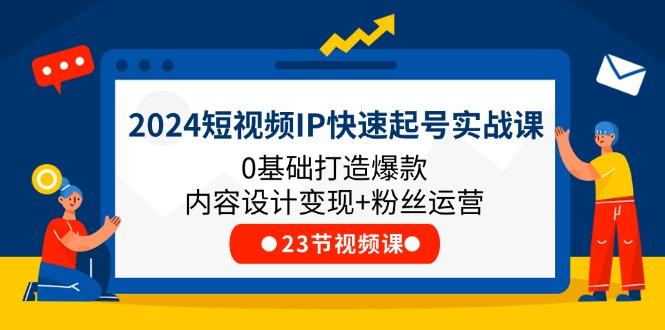 2024短视频IP快速起号实战课，0基础打造爆款内容设计变现+粉丝运营(23节-苍穹网创