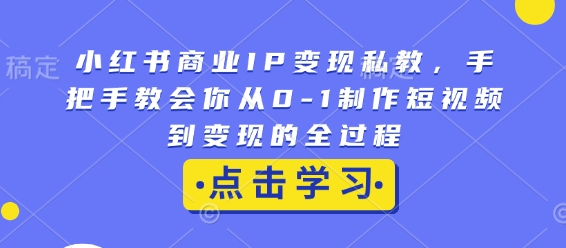 小红书商业IP变现私教，手把手教会你从0-1制作短视频到变现的全过程-苍穹网创