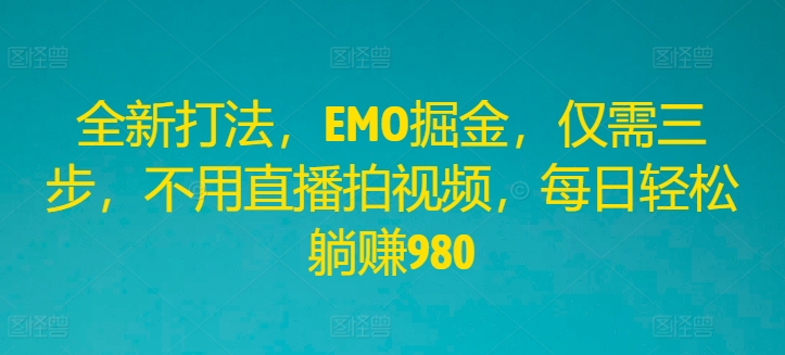 全新打法，EMO掘金，仅需三步，不用直播拍视频，每日轻松躺赚980【揭秘】-苍穹网创
