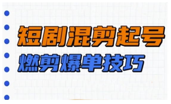 短剧实操教学，短剧混剪起号燃剪爆单技巧-苍穹网创