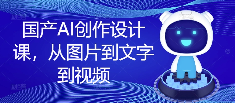 国产AI创作设计课，从图片到文字到视频-苍穹网创