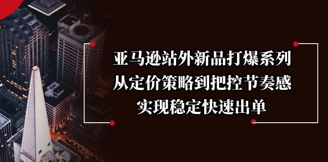 亚马逊站外新品打爆系列，从定价策略到把控节奏感，实现稳定快速出单-苍穹网创