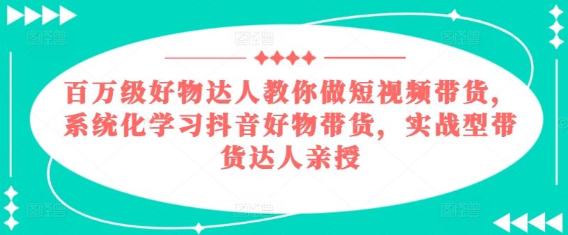 百万级好物达人教你做短视频带货，系统化学习抖音好物带货，实战型带货达人亲授-苍穹网创