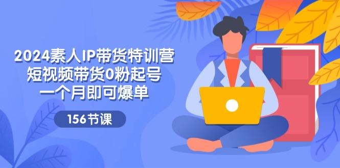2024素人IP带货特训营，短视频带货0粉起号，一个月即可爆单(156节-苍穹网创