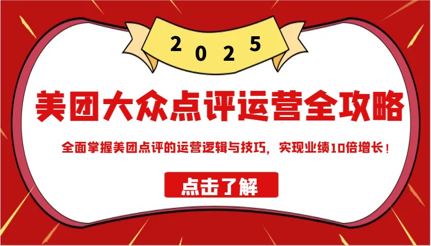 美团大众点评运营全攻略2025，全面掌握美团点评的运营逻辑与技巧，实现业绩10倍增长！-苍穹网创