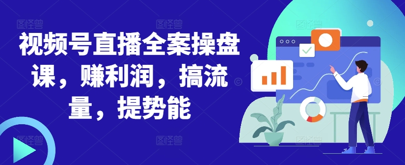 视频号直播全案操盘课，赚利润，搞流量，提势能-苍穹网创