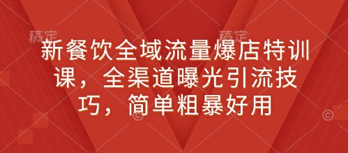新餐饮全域流量爆店特训课，全渠道曝光引流技巧，简单粗暴好用-苍穹网创