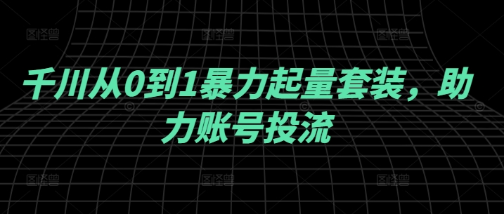 千川从0到1暴力起量套装，助力账号投流-苍穹网创