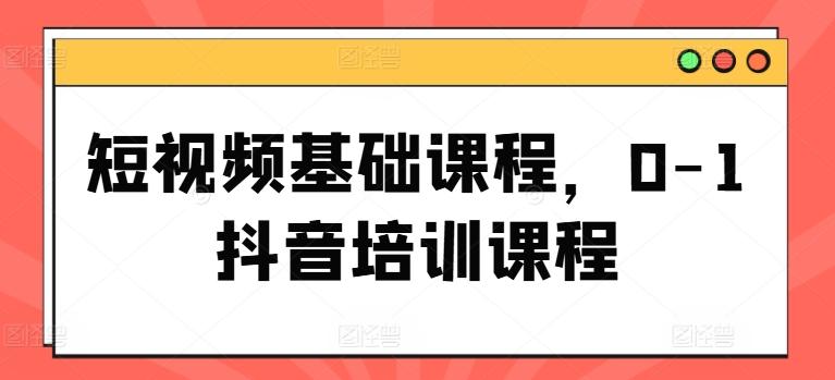 短视频基础课程，0-1抖音培训课程-苍穹网创