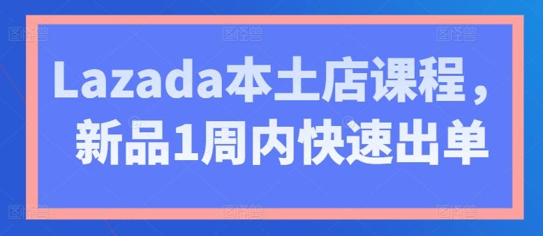 Lazada本土店课程，新品1周内快速出单-苍穹网创