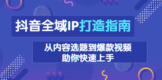 抖音全域IP打造指南，从内容选题到爆款视频，助你快速上手-苍穹网创