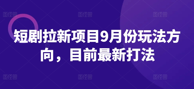 短剧拉新项目9月份玩法方向，目前最新打法-苍穹网创