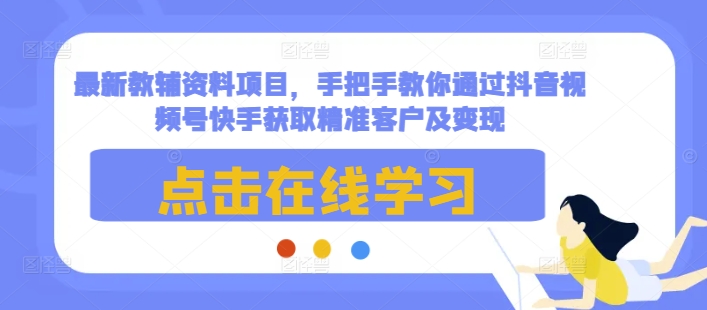 最新教辅资料项目，手把手教你通过抖音视频号快手获取精准客户及变现-苍穹网创