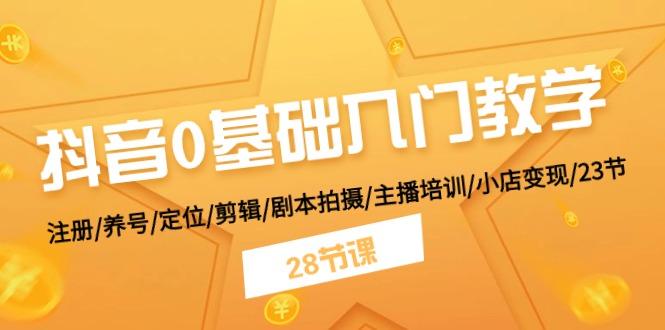 抖音0基础入门教学 注册/养号/定位/剪辑/剧本拍摄/主播培训/小店变现/28节-苍穹网创