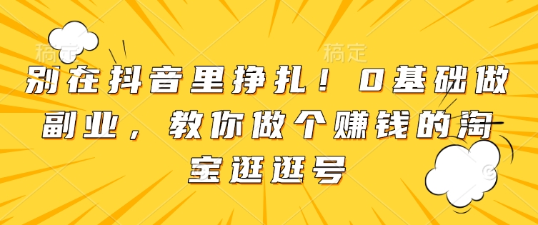 别在抖音里挣扎！0基础做副业，教你做个赚钱的淘宝逛逛号-苍穹网创