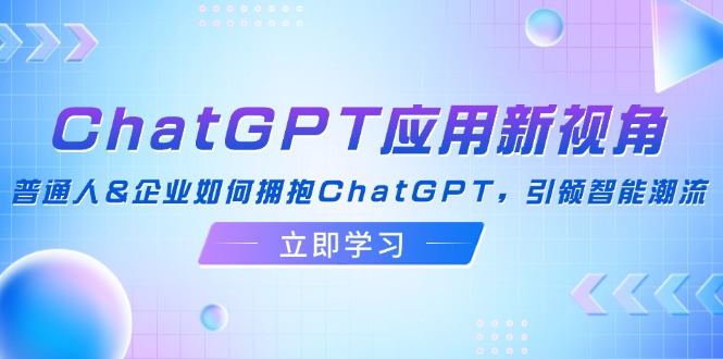 ChatGPT应用新视角：普通人&企业如何拥抱ChatGPT，引领智能潮流-苍穹网创