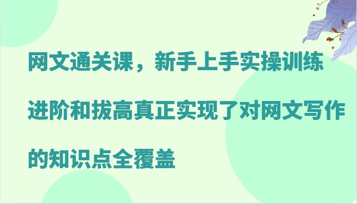 网文通关课，新手上手实操训练，进阶和拔高真正实现了对网文写作的知识点全覆盖-苍穹网创