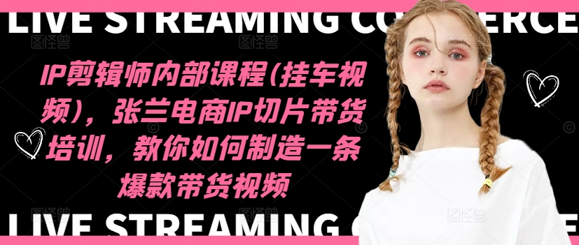 IP剪辑师内部课程(挂车视频)，张兰电商IP切片带货培训，教你如何制造一条爆款带货视频-苍穹网创