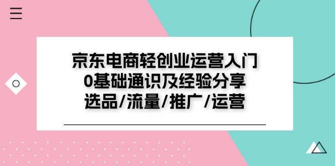 京东电商-轻创业运营入门0基础通识及经验分享：选品/流量/推广/运营-苍穹网创