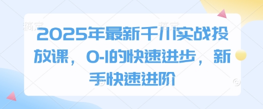 2025年最新千川实战投放课，0-1的快速进步，新手快速进阶-苍穹网创