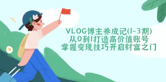 VLOG博主养成记(1-3期)从0到1打造高价值账号，掌握变现技巧开启财富之门-苍穹网创