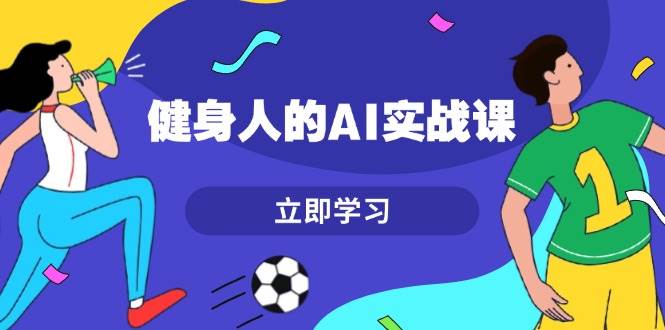 健身人的AI实战课，7天从0到1提升效率，快速入门AI，掌握爆款内容-苍穹网创
