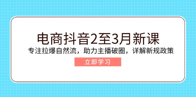电商抖音2至3月新课：专注拉爆自然流，助力主播破圈，详解新规政策-苍穹网创