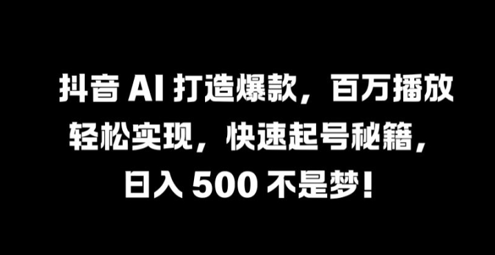 抖音 AI 打造爆款，百万播放轻松实现，快速起号秘籍【揭秘】-苍穹网创