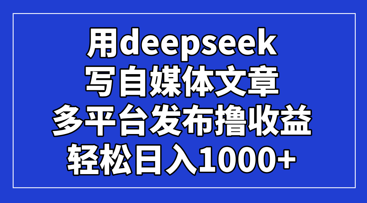 用deepseek写自媒体文章，多平台发布撸收益，轻松日入1000+！-苍穹网创