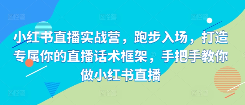 小红书直播实战营，跑步入场，打造专属你的直播话术框架，手把手教你做小红书直播-苍穹网创