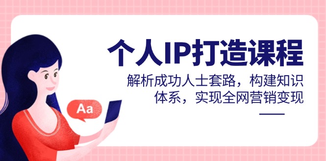 个人IP打造课程，解析成功人士套路，构建知识体系，实现全网营销变现-苍穹网创