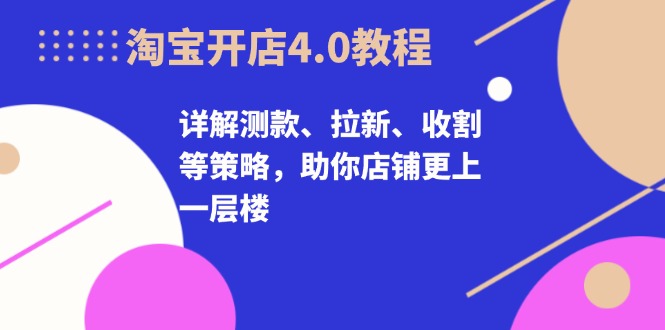 淘宝开店4.0教程，详解测款、拉新、收割等策略，助你店铺更上一层楼-苍穹网创