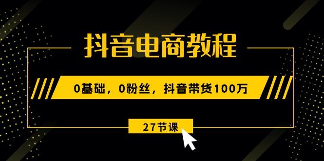 抖音电商教程：0基础，0粉丝，抖音带货100万(27节视频课-苍穹网创