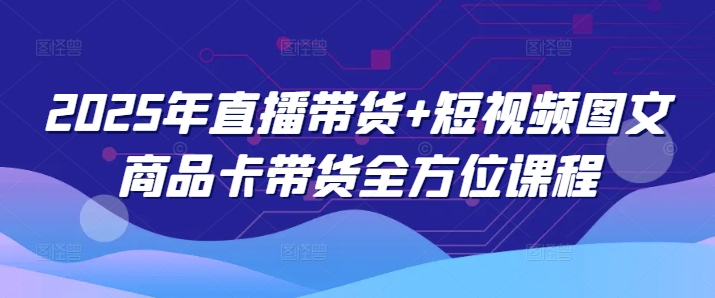2025年直播带货+短视频图文商品卡带货全方位课程(更新4月)-苍穹网创