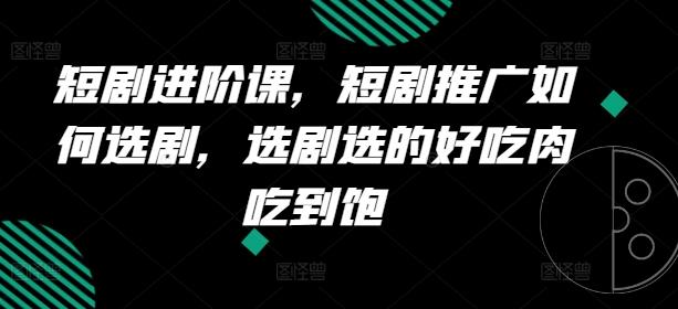 短剧进阶课，短剧推广如何选剧，选剧选的好吃肉吃到饱-苍穹网创