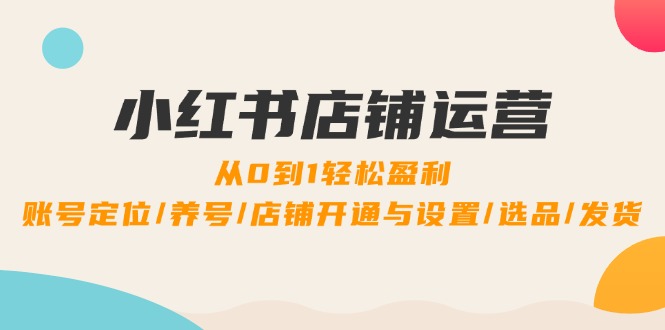 小红书店铺运营：0到1轻松盈利，账号定位/养号/店铺开通与设置/选品/发货-苍穹网创