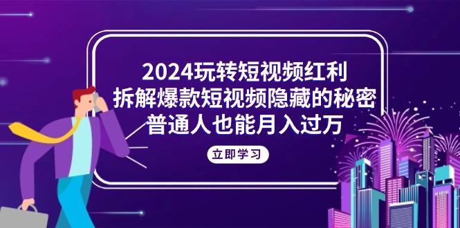 2024玩转短视频红利，拆解爆款短视频隐藏的秘密，普通人也能月入过万-苍穹网创