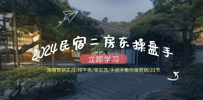 2024民宿二房东操盘手 民宿营销实战/纯干货/零忽悠/手把手教你做营销/21节-苍穹网创