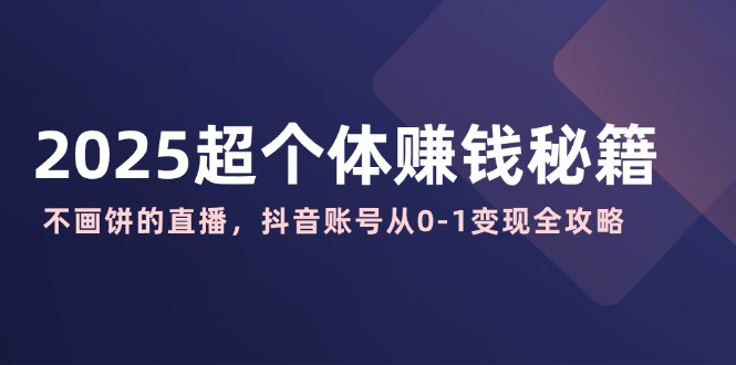 2025超个体赚钱秘籍：不画饼的直播，抖音账号从0-1变现全攻略-苍穹网创