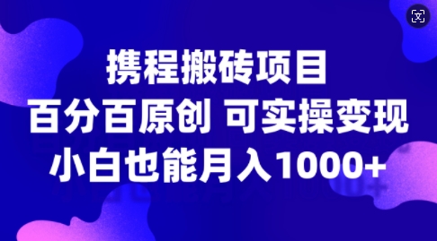 携程搬砖项目，百分百原创，可实操变现，新手小白月入1k+【揭秘】-苍穹网创