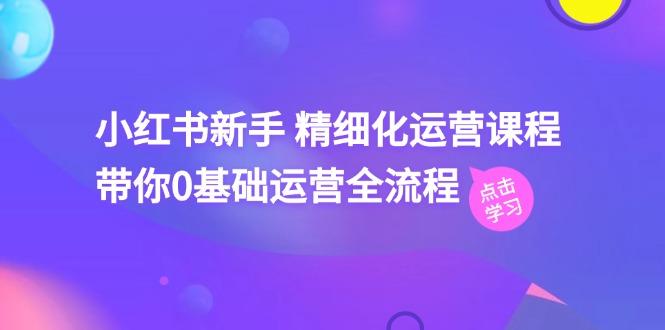 小红书新手 精细化运营课程，带你0基础运营全流程(41节视频课-苍穹网创