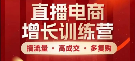 直播电商增长训练营，搞流量·高成交·多复购，快速上手有思路-苍穹网创