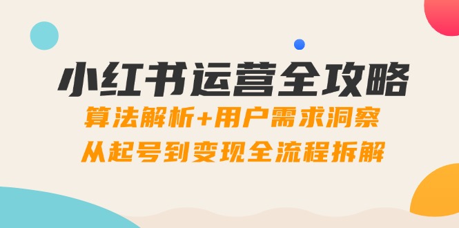 小红书运营全攻略：算法解析+用户需求洞察，从起号到变现全流程拆解-苍穹网创