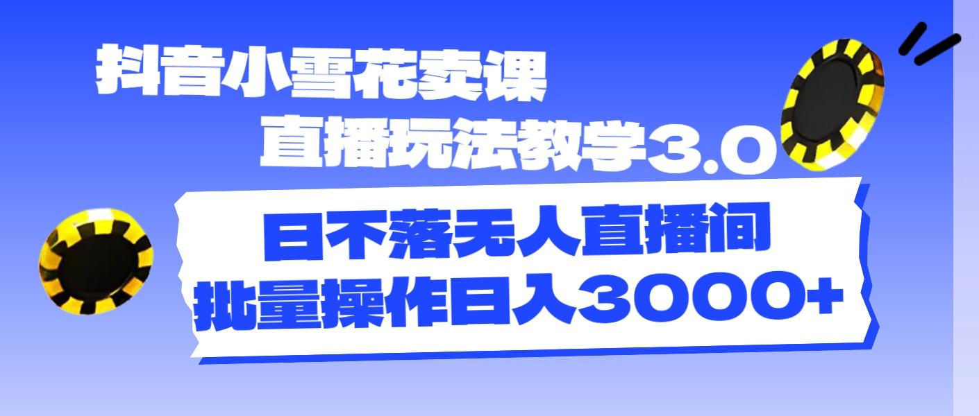 抖音小雪花卖课直播玩法教学3.0，日不落无人直播间，批量操作日入3000+-苍穹网创