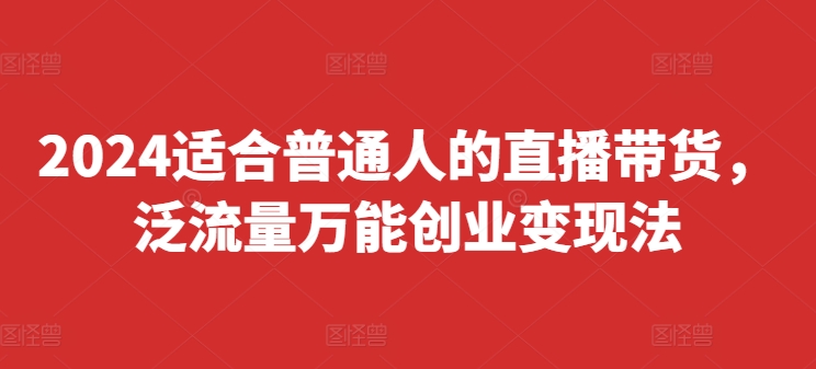 2024适合普通人的直播带货，泛流量万能创业变现法，上手快、落地快、起号快、变现快(更新8月)-苍穹网创