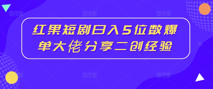 红果短剧日入5位数爆单大佬分享二创经验-苍穹网创