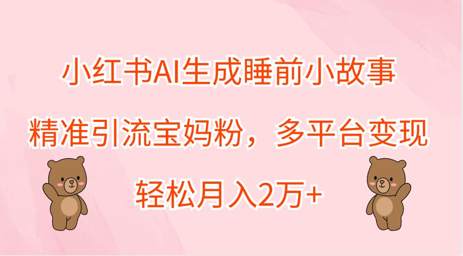 小红书AI生成睡前小故事，精准引流宝妈粉，多平台变现，轻松月入2万+-苍穹网创